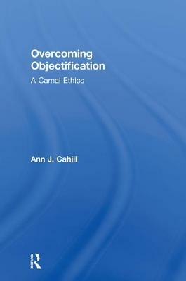 Overcoming Objectification: A Carnal Ethics by Ann J. Cahill