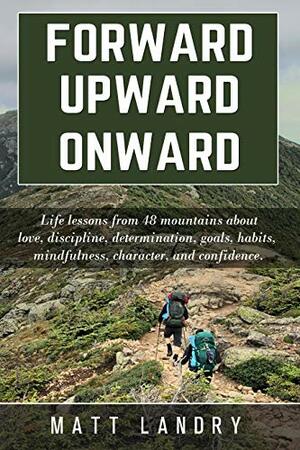 Forward, Upward, Onward: Life Lessons from 48 Mountains about Friendship, Discipline, Determination, Goals, Habits, Mindfulness, Character, and Confidence by Matt Landry