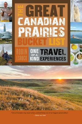 The Great Canadian Prairies Bucket List: One-Of-A-Kind Travel Experiences by Robin Esrock
