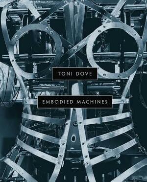Toni Dove: Embodied Machines by Erkki Huhtamo, Matthew McLendon, Christiane Paul