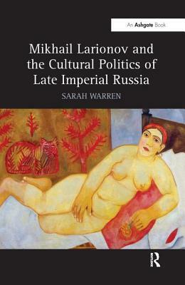 Mikhail Larionov and the Cultural Politics of Late Imperial Russia by Sarah Warren