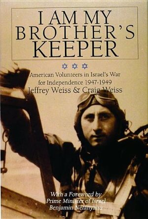 I Am My Brother's Keeper: American Volunteers in Israel's War for Independence 1947-1949 by Craig Weiss, Jeffrey Weiss