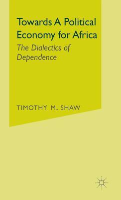 Towards a Political Economy for Africa: The Dialectics of Dependence by Timothy M. Shaw
