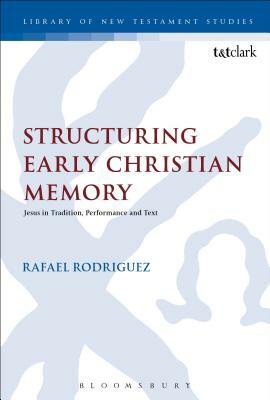 Structuring Early Christian Memory: Jesus in Tradition, Performance and Text: Jesus in Tradition, Performance and Text by Rafael Rodriguez