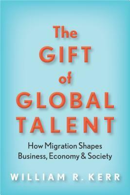 The Gift of Global Talent: How Migration Shapes Business, Economy & Society by William Kerr