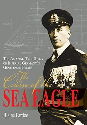 The Cruise of the Sea Eagle: The Amazing True Story of Imperial Germany's Gentleman Pirate by Blaine Lee Pardoe