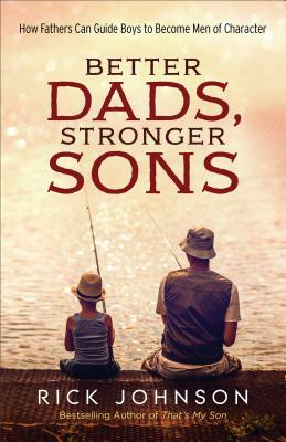 Better Dads, Stronger Sons: How Fathers Can Guide Boys to Become Men of Character by Rick Johnson
