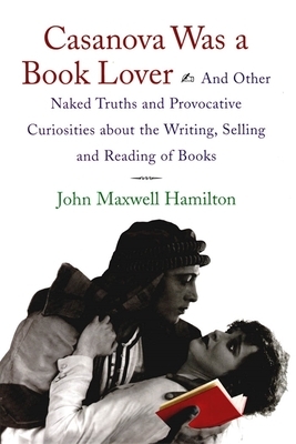 Casanova Was a Book Lover: And Other Naked Truths and Provocative Curiosities about the Writing, Selling, and Reading of Books by John Maxwell Hamilton