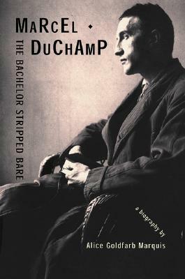 Marcel Duchamp: The Bachelor Stripped Bare: A Biography by Alice Goldfarb Marquis