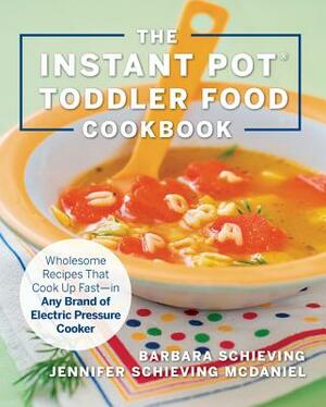 The Instant Pot Toddler Food Cookbook: Wholesome Recipes That Cook Up Fast--In Any Brand of Electric Pressure Cooker by Barbara Schieving, Jennifer Schieving McDaniel