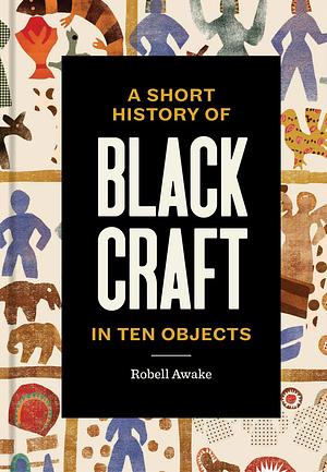 A Short History of Black Craft in Ten Objects by Robell Awake