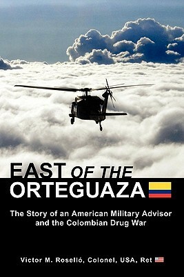 East of the Orteguaza: The Story of an American Military Advisor and the Colombian Drug War by Victor M. Rosello