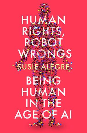 Human Rights, Robot Wrongs: A Manifesto for Humanity in the Age of AI by Susie Alegre