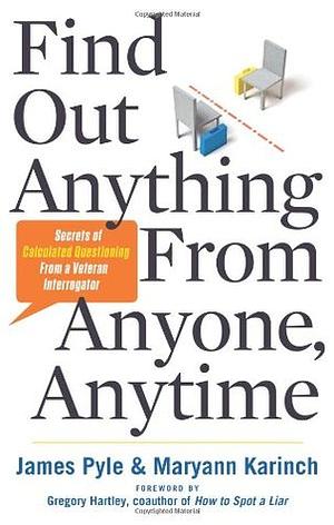 Find Out Anything From Anyone, Anytime: Secrets of Calculated Questioning From a Veteran Interrogator by James Pyle, Maryann Karinch