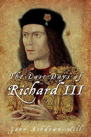 The Last Days of Richard III: the Book that Inspired the Dig by John Ashdown-Hill, John Ashdown-Hill