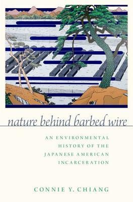 Nature Behind Barbed Wire: An Environmental History of the Japanese American Incarceration by Connie Y. Chiang