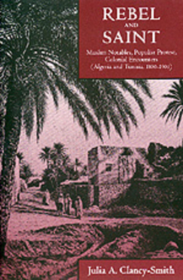 Rebel and Saint, Volume 18: Muslim Notables, Populist Protest, Colonial Encounters (Algeria and Tunisia, 1800-1904) by Julia A. Clancy-Smith