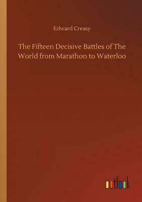 The Fifteen Decisive Battles of the World from Marathon to Waterloo by Edward Creasy