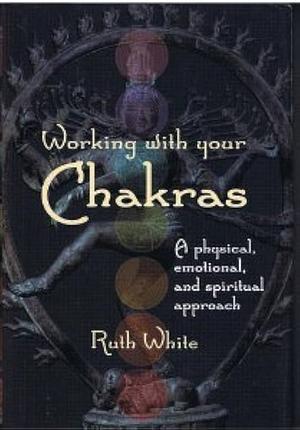 Working with Your Chakras: A Physical, Emotional, and Spiritual Approach by Ruth White