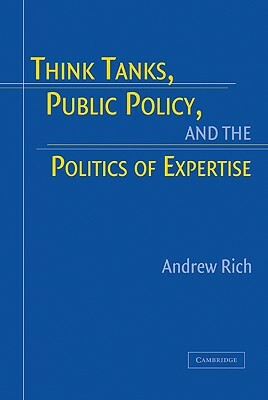Think Tanks, Public Policy, and the Politics of Expertise by Andrew Rich