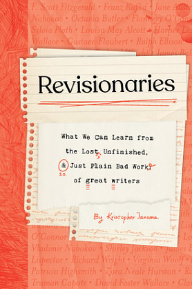 Revisionaries: What We Can Learn from the Lost, Unfinished, and Just Plain Bad Work of Great Writers by Kristopher Jansma