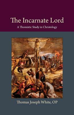 The Incarnate Lord: A Thomistic Study in Christology by Thomas Joseph White