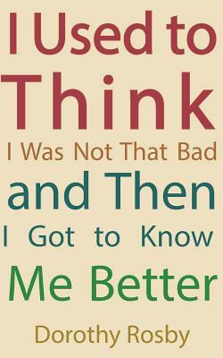 I Used to Think I Was Not That Bad and Then I Got to Know Me Better by Dorothy Rosby