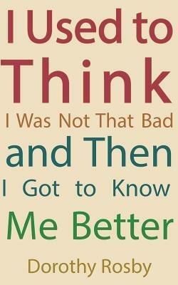 I Used to Think I Was Not That Bad and Then I Got to Know Me Better by Dorothy Rosby