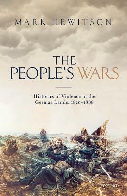 The People's War: Histories of Violence in the German Lands, 1820-1888 by Mark Hewitson