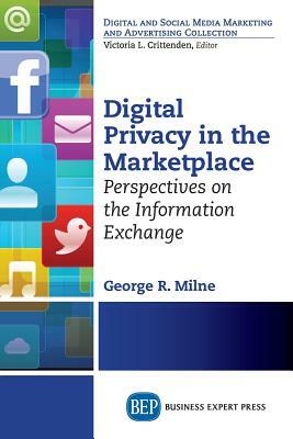 Digital Privacy in the Marketplace: Perspectives on the Information Exchange by George Milne