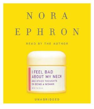 I Feel Bad About My Neck: And Other Thoughts on Being a Woman by Nora Ephron