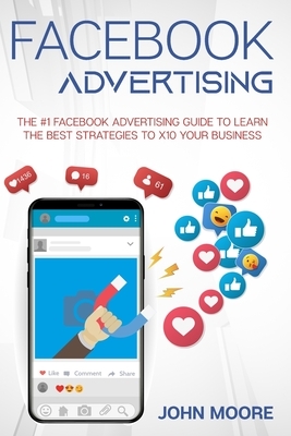 Facebook Advertising: The #1 Facebook Advertising Guide to Learn The Best Strategies to x10 Your Business by John Moore