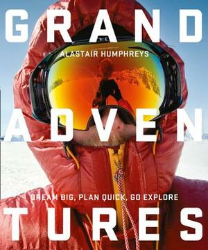 Grand Adventures: Dream Big, Plan Quick, Go Explore by Alastair Humphreys