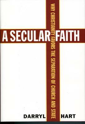 A Secular Faith: Why Christianity Favors the Separation of Church and State by Darryl G. Hart