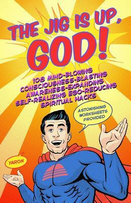 The Jig Is Up, God!: 108 mind-blowing consciousness-blasting awareness-expanding self-realizing ego-reducing spiritual hacks by Yaron