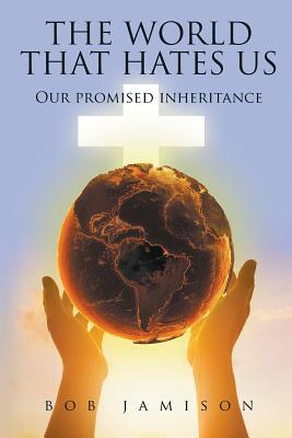 The World That Hates Us: Our Promised Inheritance by Bob Jamison