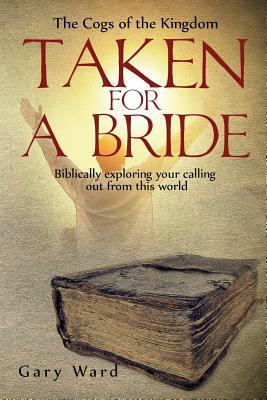 Taken For A Bride: Biblically exploring your calling out from this world by Gary Ward