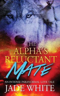 The Alpha's Reluctant Mate by Jade White