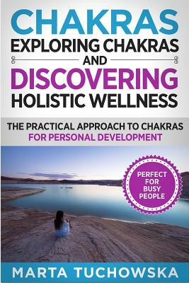 Chakras: Exploring Chakras and Discovering Holistic Wellness-The Practical Approach to Chakras for Personal Development by Marta Tuchowska