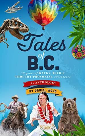 Tales of B.C.50 Years of Wacky, Wild and Thought Provoking Adventures.An Anthology. by Daniel Wood
