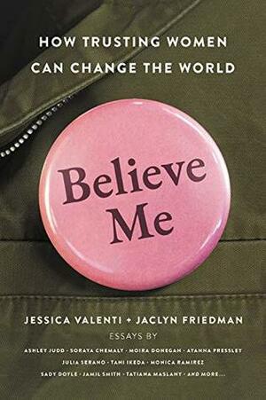 Believe Me: How Trusting Women Can Change the World by Jessica Valenti, Jaclyn Friedman