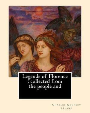 Legends of Florence: collected from the people and. By: Charles Godfrey Leland: Charles Godfrey Leland (August 15, 1824 - March 20, 1903) w by Charles Godfrey Leland