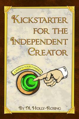 Kickstarter for the Independent Creator: A Practical and Informative Guide To Crowdfunding by Madeleine Holly-Rosing