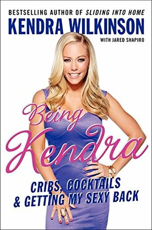 Being Kendra: Cribs, Cocktails, and Getting My Sexy Back by Kendra Wilkinson