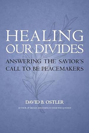 Healing Our Divides: Answering the Savior's Call to Be Peacemakers by David B. Ostler