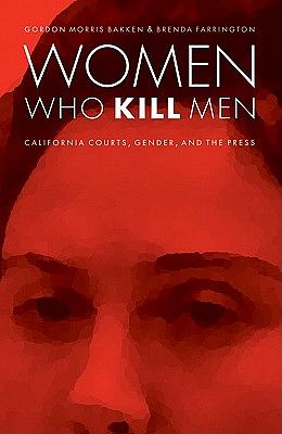 Women Who Kill Men: California Courts, Gender, and the Press by Brenda Farrington, Gordon Morris Bakken