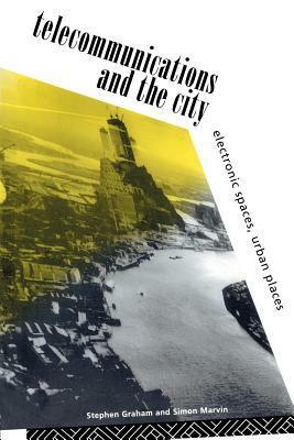 Telecommunications and the City: Electronic Spaces, Urban Places by Stephen Graham