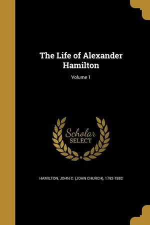 The Life of Alexander Hamilton; Volume 1 by John Church Hamilton