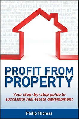 Profit from Property: Your Step-By-Step Guide to Successful Real Estate Development by Philip Thomas