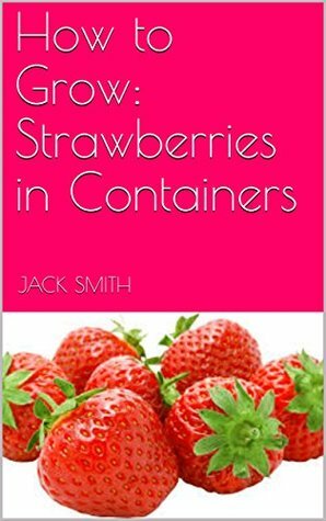 How to Grow: Strawberries in Containers by Jack Smith